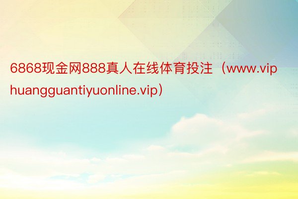 6868现金网888真人在线体育投注（www.viphuangguantiyuonline.vip）