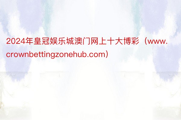 2024年皇冠娱乐城澳门网上十大博彩（www.crownbettingzonehub.com）