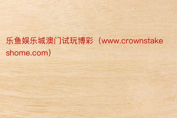 乐鱼娱乐城澳门试玩博彩（www.crownstakeshome.com）