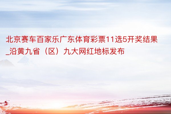 北京赛车百家乐广东体育彩票11选5开奖结果_沿黄九省（区）九大网红地标发布