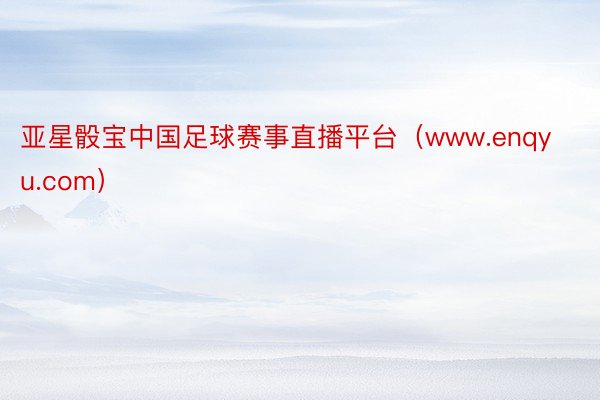 亚星骰宝中国足球赛事直播平台（www.enqyu.com）