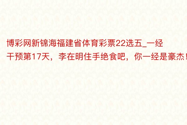 博彩网新锦海福建省体育彩票22选五_一经干预第17天，李在明住手绝食吧，你一经是豪杰！