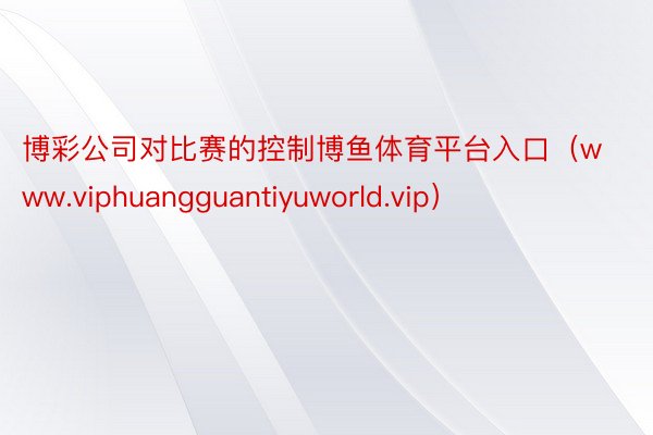 博彩公司对比赛的控制博鱼体育平台入口（www.viphuangguantiyuworld.vip）