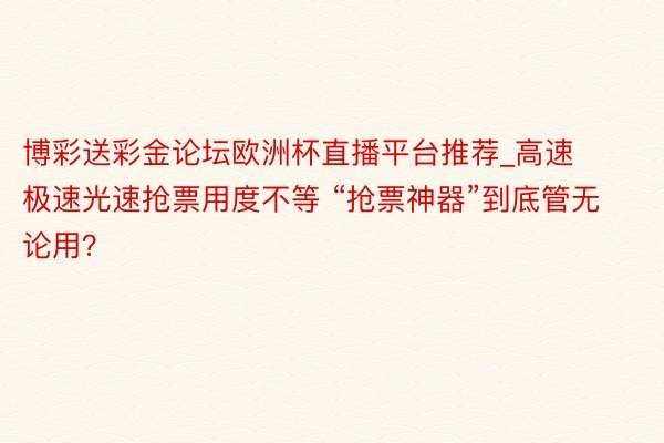 博彩送彩金论坛欧洲杯直播平台推荐_高速极速光速抢票用度不等 “抢票神器”到底管无论用？