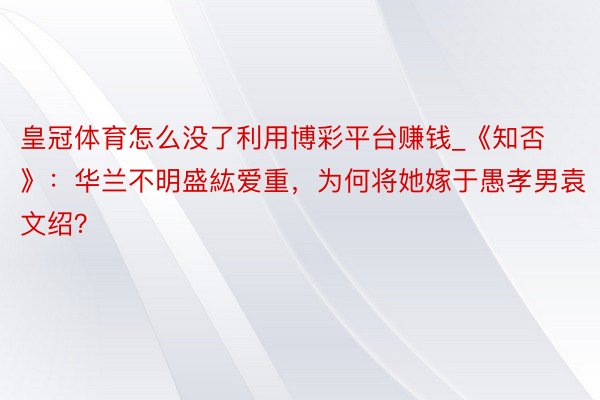 皇冠体育怎么没了利用博彩平台赚钱_《知否》：华兰不明盛紘爱重，为何将她嫁于愚孝男袁文绍？