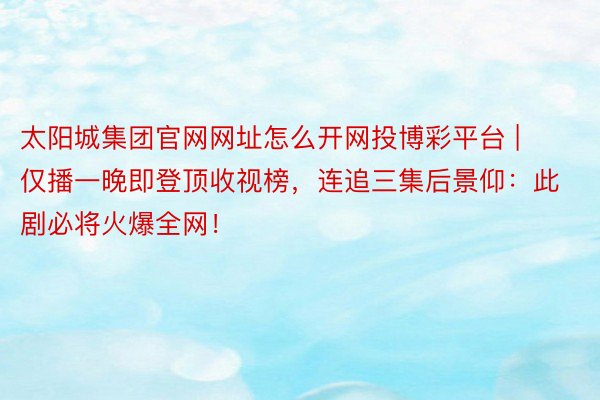 太阳城集团官网网址怎么开网投博彩平台 | 仅播一晚即登顶收视榜，连追三集后景仰：此剧必将火爆全网！