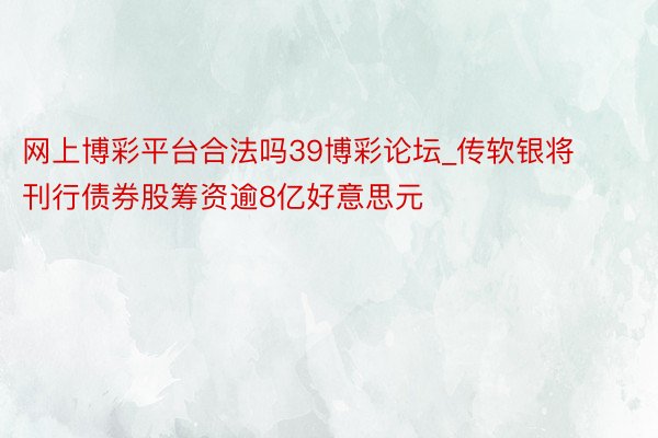 网上博彩平台合法吗39博彩论坛_传软银将刊行债券股筹资逾8亿好意思元