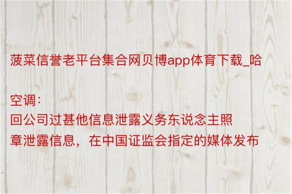 菠菜信誉老平台集合网贝博app体育下载_哈空调:
回公司过甚他信息泄露义务东说念主照章泄露信息,在中国证监会指定的媒体发布