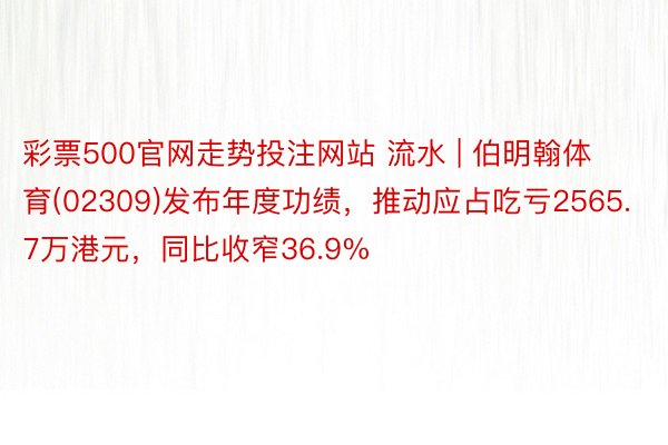 彩票500官网走势投注网站 流水 | 伯明翰体育(02309)发布年度功绩,推动应占吃亏2565.7万港元,同比收窄36.9%